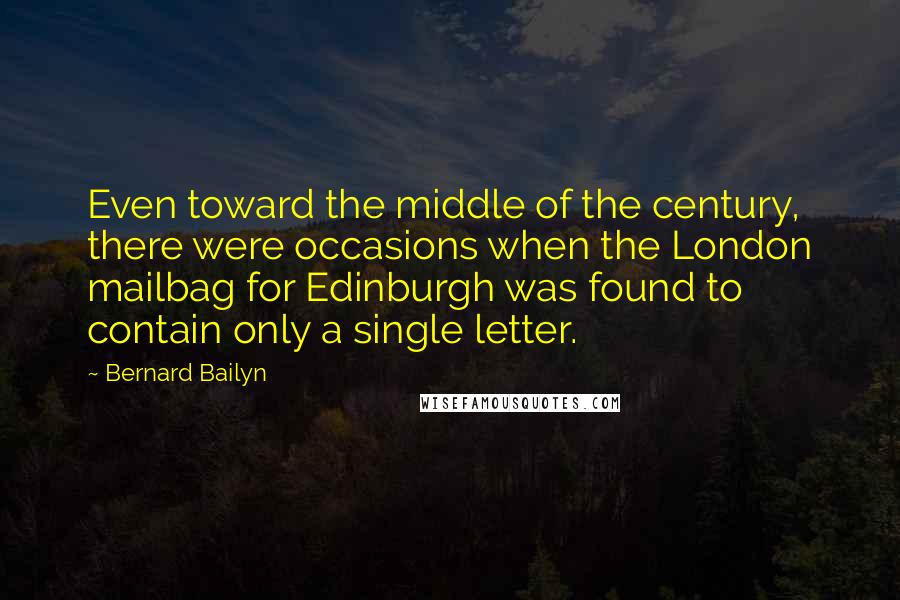 Bernard Bailyn Quotes: Even toward the middle of the century, there were occasions when the London mailbag for Edinburgh was found to contain only a single letter.