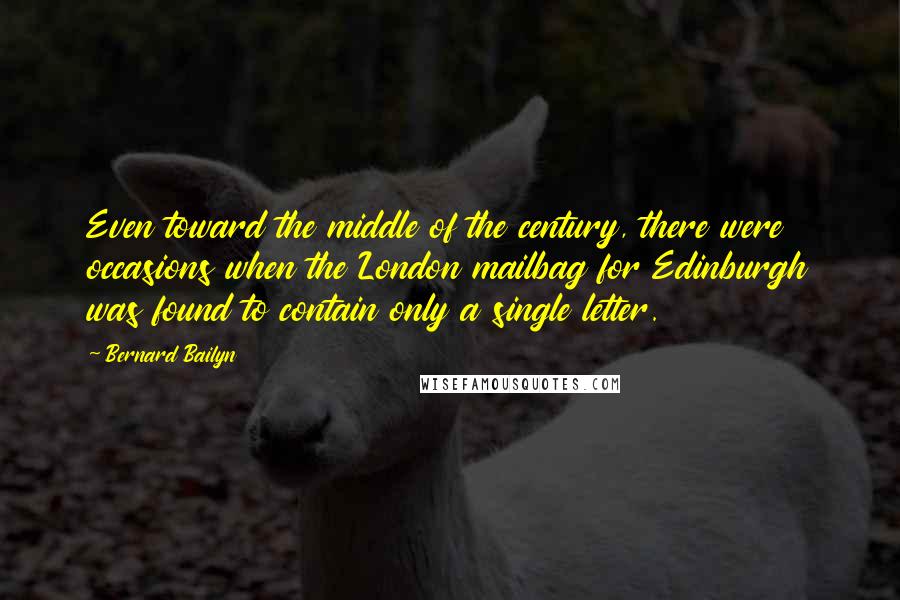 Bernard Bailyn Quotes: Even toward the middle of the century, there were occasions when the London mailbag for Edinburgh was found to contain only a single letter.