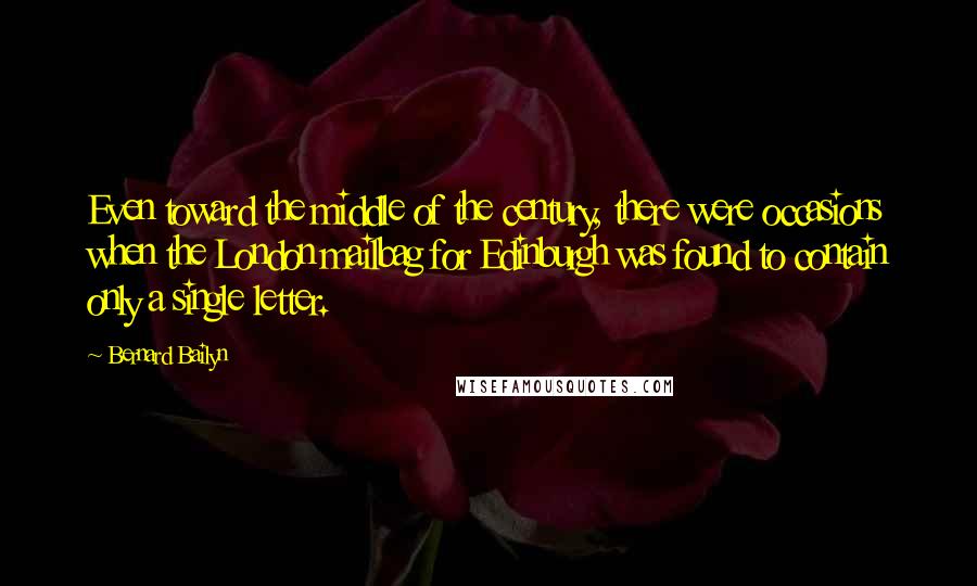 Bernard Bailyn Quotes: Even toward the middle of the century, there were occasions when the London mailbag for Edinburgh was found to contain only a single letter.