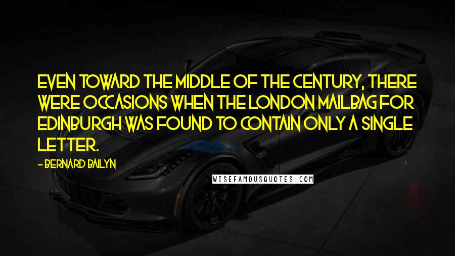 Bernard Bailyn Quotes: Even toward the middle of the century, there were occasions when the London mailbag for Edinburgh was found to contain only a single letter.