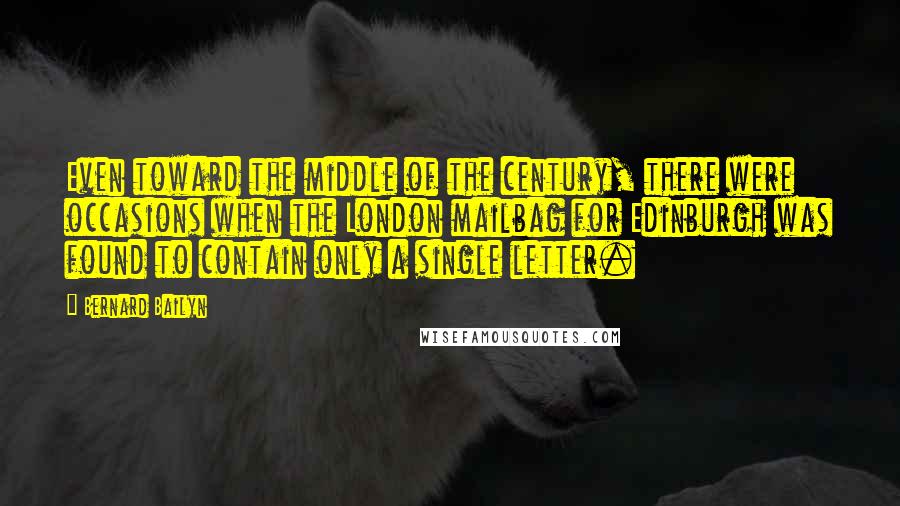 Bernard Bailyn Quotes: Even toward the middle of the century, there were occasions when the London mailbag for Edinburgh was found to contain only a single letter.