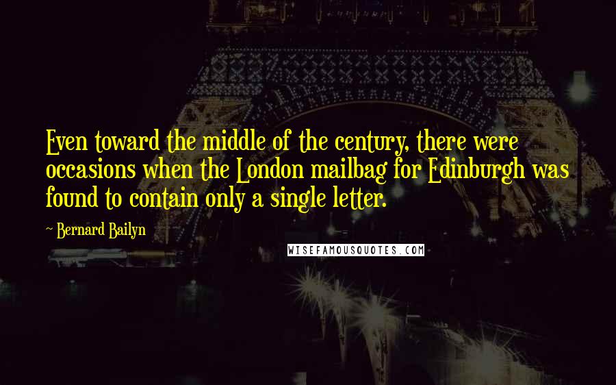 Bernard Bailyn Quotes: Even toward the middle of the century, there were occasions when the London mailbag for Edinburgh was found to contain only a single letter.