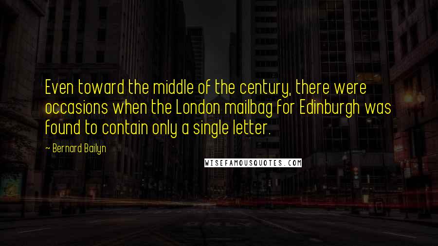 Bernard Bailyn Quotes: Even toward the middle of the century, there were occasions when the London mailbag for Edinburgh was found to contain only a single letter.