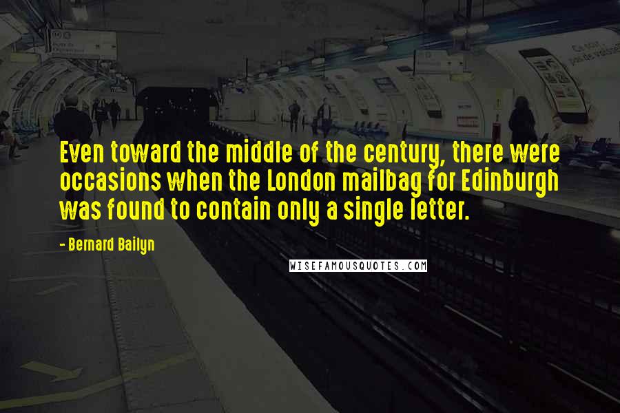 Bernard Bailyn Quotes: Even toward the middle of the century, there were occasions when the London mailbag for Edinburgh was found to contain only a single letter.