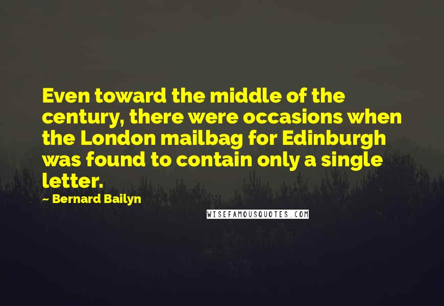 Bernard Bailyn Quotes: Even toward the middle of the century, there were occasions when the London mailbag for Edinburgh was found to contain only a single letter.