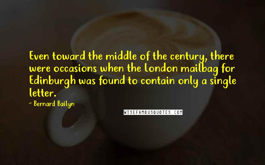 Bernard Bailyn Quotes: Even toward the middle of the century, there were occasions when the London mailbag for Edinburgh was found to contain only a single letter.