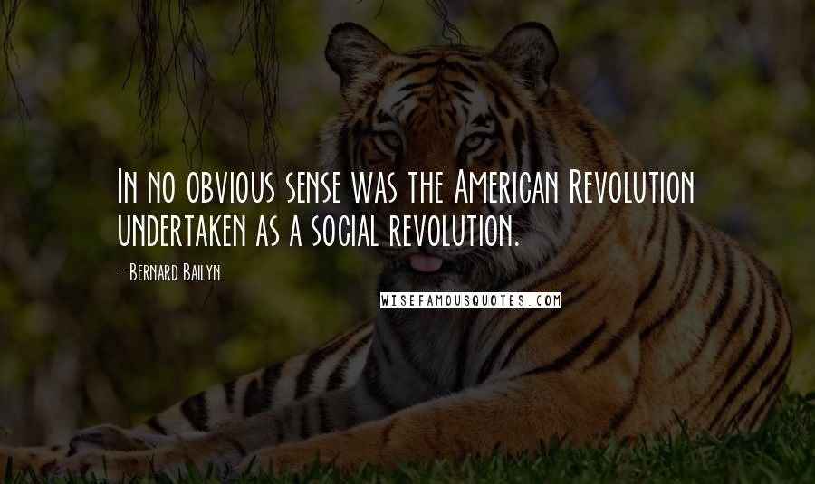 Bernard Bailyn Quotes: In no obvious sense was the American Revolution undertaken as a social revolution.