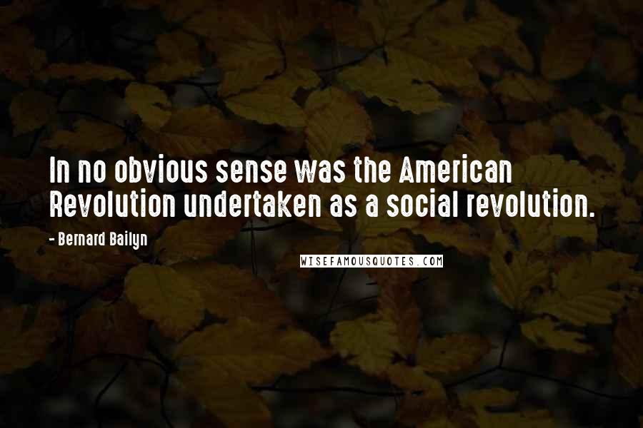 Bernard Bailyn Quotes: In no obvious sense was the American Revolution undertaken as a social revolution.