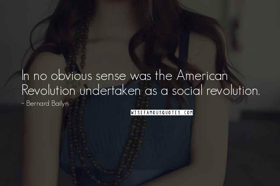 Bernard Bailyn Quotes: In no obvious sense was the American Revolution undertaken as a social revolution.