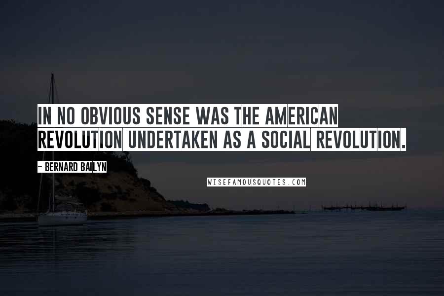 Bernard Bailyn Quotes: In no obvious sense was the American Revolution undertaken as a social revolution.