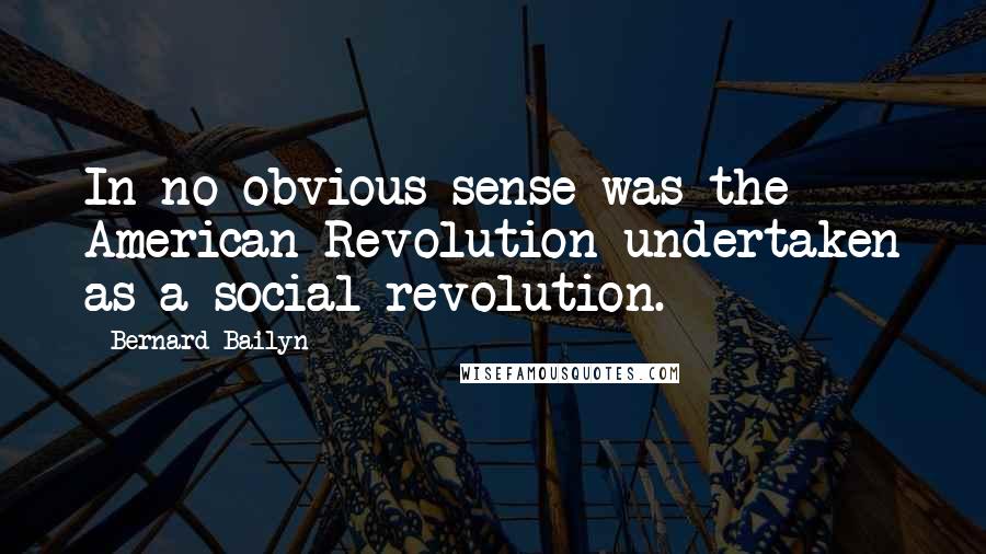 Bernard Bailyn Quotes: In no obvious sense was the American Revolution undertaken as a social revolution.