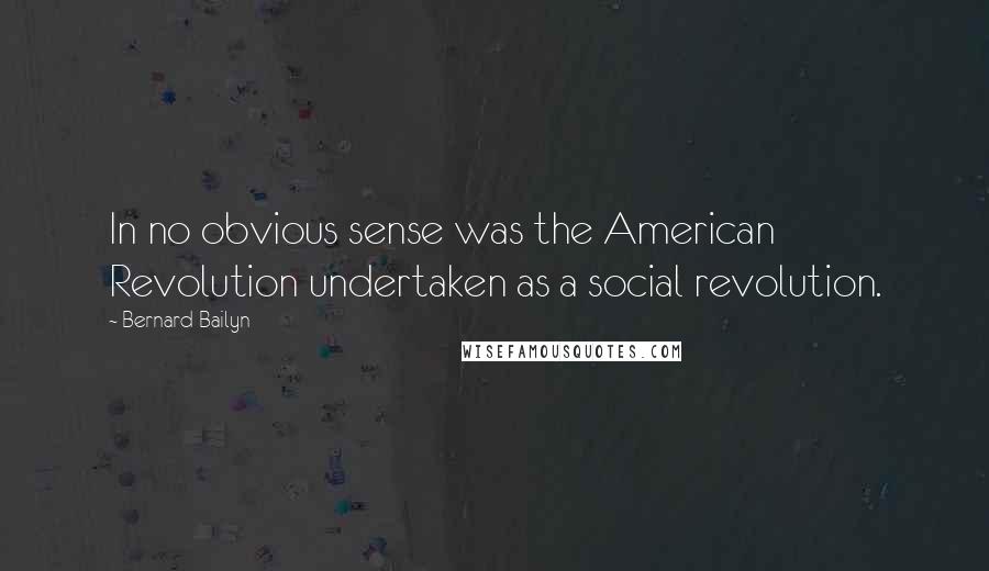 Bernard Bailyn Quotes: In no obvious sense was the American Revolution undertaken as a social revolution.