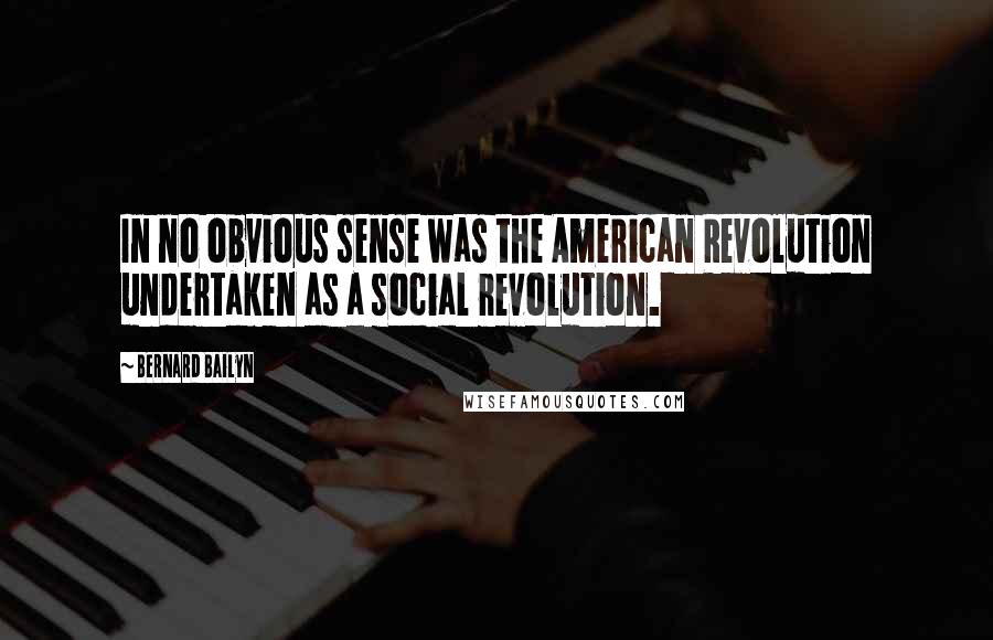 Bernard Bailyn Quotes: In no obvious sense was the American Revolution undertaken as a social revolution.