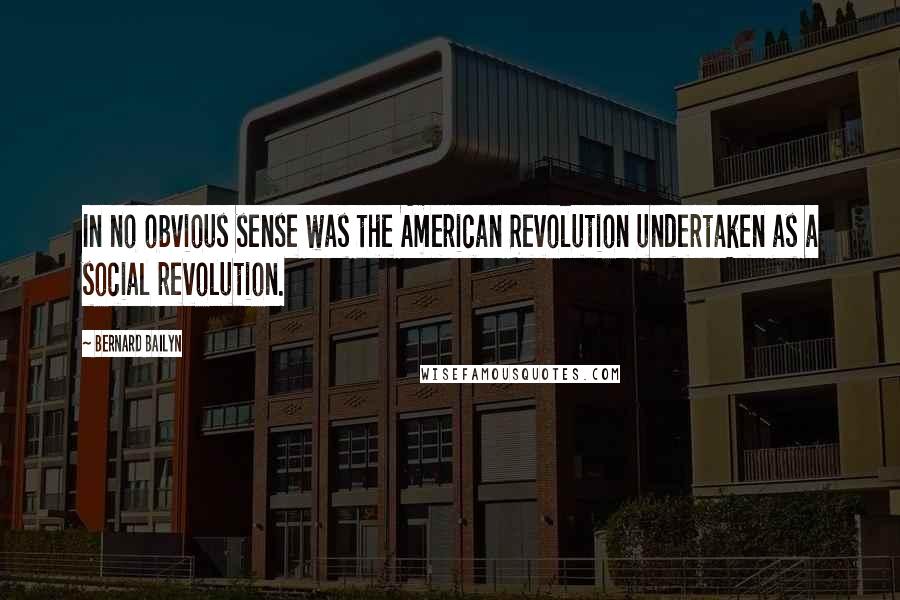Bernard Bailyn Quotes: In no obvious sense was the American Revolution undertaken as a social revolution.