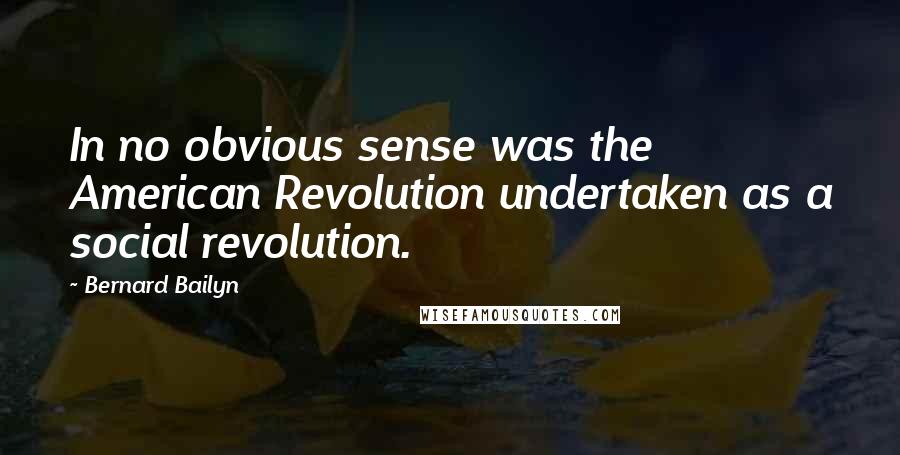 Bernard Bailyn Quotes: In no obvious sense was the American Revolution undertaken as a social revolution.