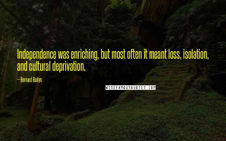 Bernard Bailyn Quotes: Independence was enriching, but most often it meant loss, isolation, and cultural deprivation,