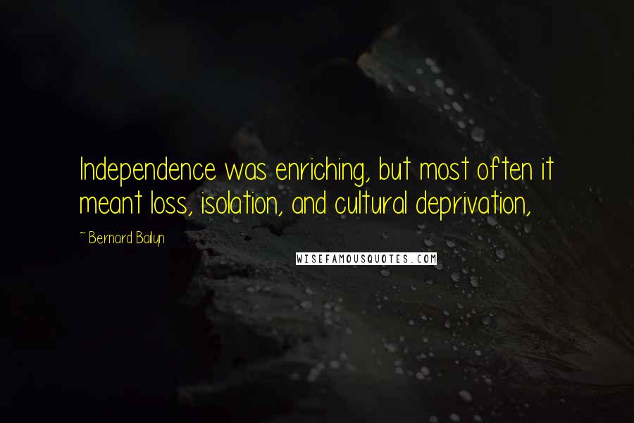 Bernard Bailyn Quotes: Independence was enriching, but most often it meant loss, isolation, and cultural deprivation,