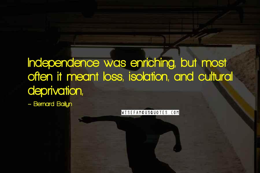 Bernard Bailyn Quotes: Independence was enriching, but most often it meant loss, isolation, and cultural deprivation,