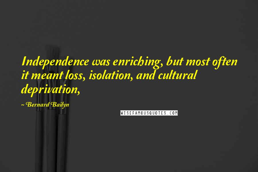 Bernard Bailyn Quotes: Independence was enriching, but most often it meant loss, isolation, and cultural deprivation,