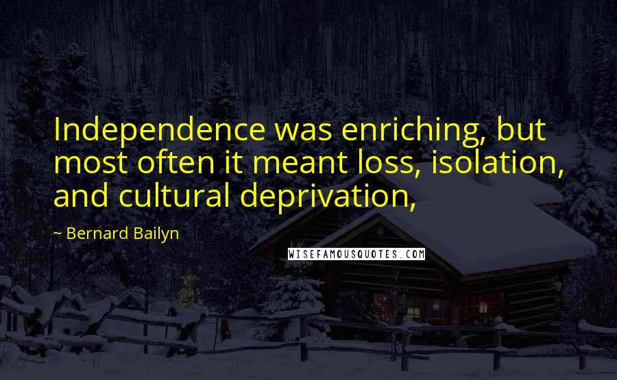 Bernard Bailyn Quotes: Independence was enriching, but most often it meant loss, isolation, and cultural deprivation,