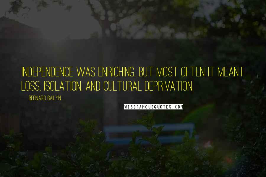 Bernard Bailyn Quotes: Independence was enriching, but most often it meant loss, isolation, and cultural deprivation,