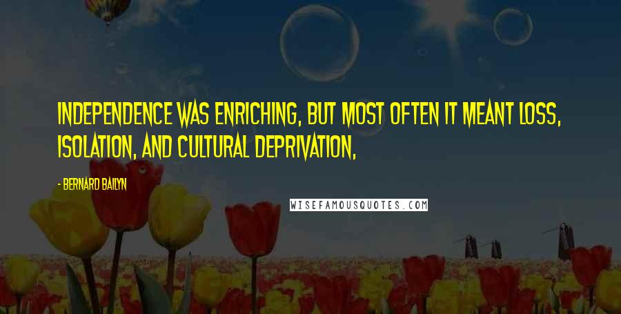 Bernard Bailyn Quotes: Independence was enriching, but most often it meant loss, isolation, and cultural deprivation,