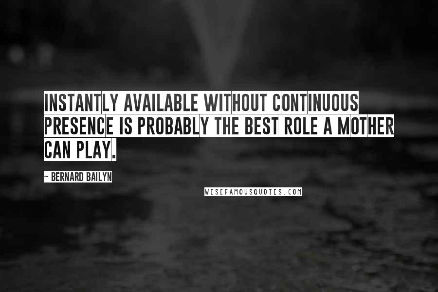 Bernard Bailyn Quotes: Instantly available without continuous presence is probably the best role a mother can play.