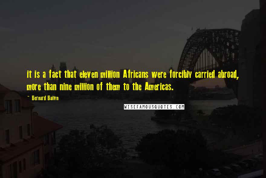 Bernard Bailyn Quotes: it is a fact that eleven million Africans were forcibly carried abroad, more than nine million of them to the Americas.