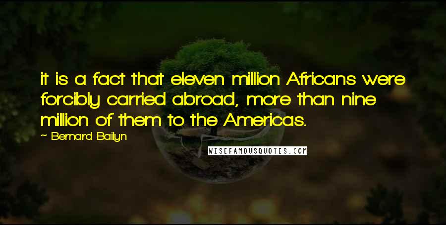 Bernard Bailyn Quotes: it is a fact that eleven million Africans were forcibly carried abroad, more than nine million of them to the Americas.