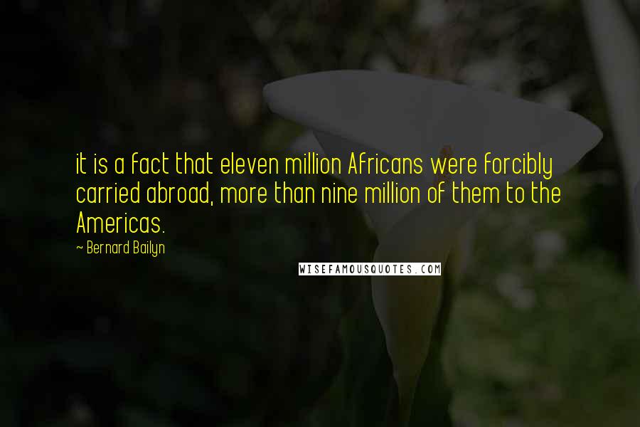 Bernard Bailyn Quotes: it is a fact that eleven million Africans were forcibly carried abroad, more than nine million of them to the Americas.