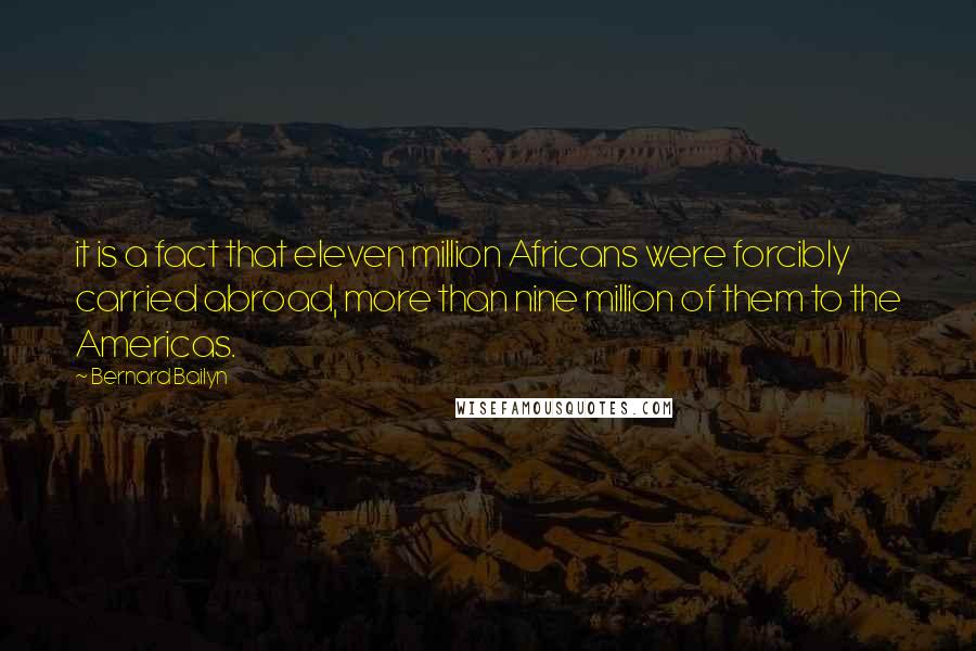 Bernard Bailyn Quotes: it is a fact that eleven million Africans were forcibly carried abroad, more than nine million of them to the Americas.