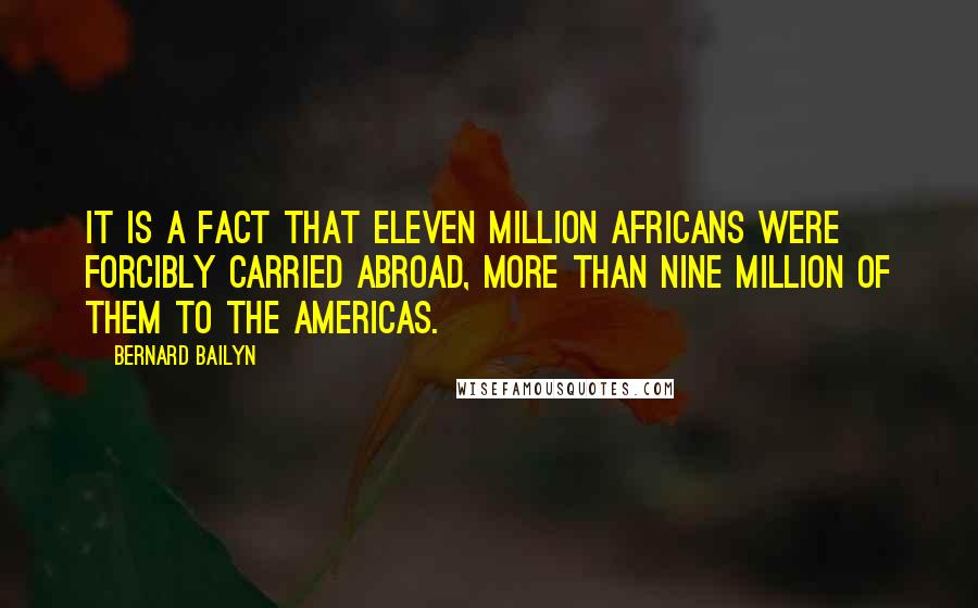Bernard Bailyn Quotes: it is a fact that eleven million Africans were forcibly carried abroad, more than nine million of them to the Americas.