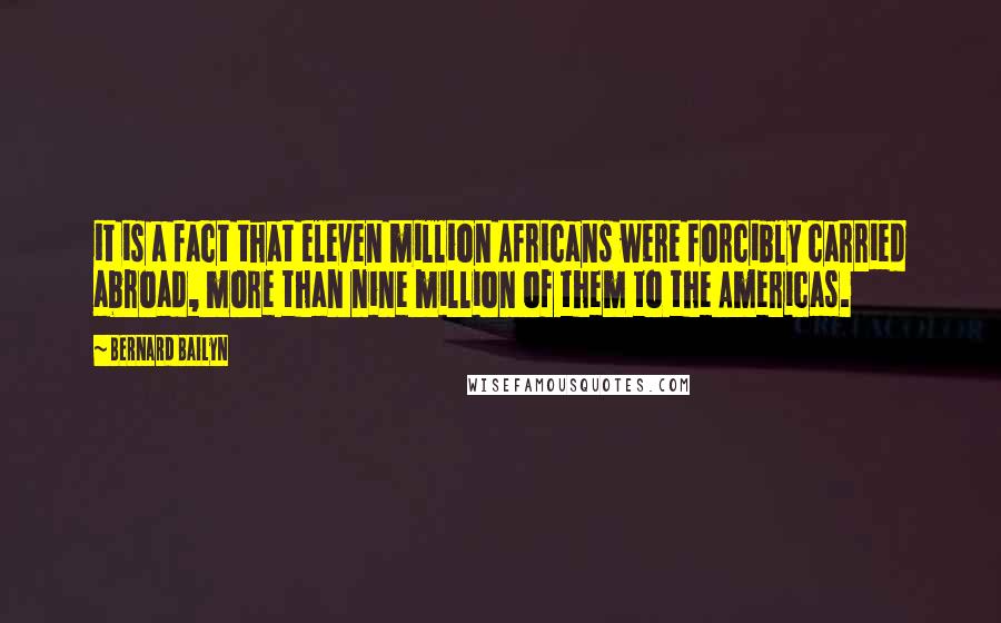 Bernard Bailyn Quotes: it is a fact that eleven million Africans were forcibly carried abroad, more than nine million of them to the Americas.