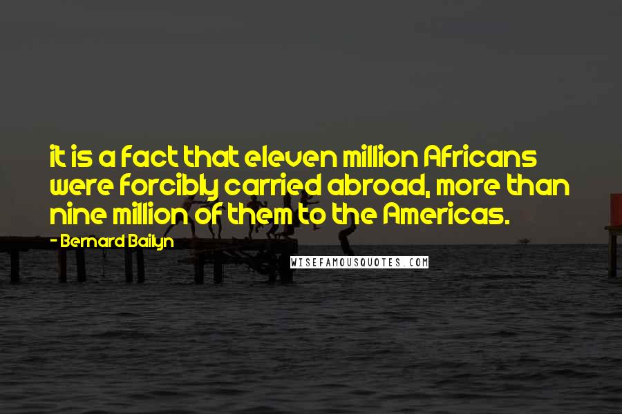 Bernard Bailyn Quotes: it is a fact that eleven million Africans were forcibly carried abroad, more than nine million of them to the Americas.