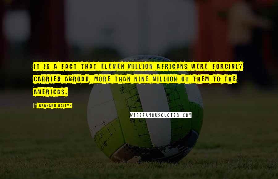 Bernard Bailyn Quotes: it is a fact that eleven million Africans were forcibly carried abroad, more than nine million of them to the Americas.