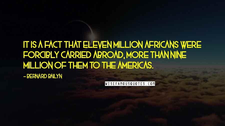 Bernard Bailyn Quotes: it is a fact that eleven million Africans were forcibly carried abroad, more than nine million of them to the Americas.
