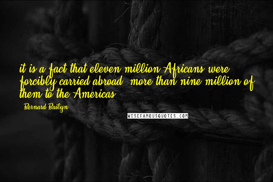 Bernard Bailyn Quotes: it is a fact that eleven million Africans were forcibly carried abroad, more than nine million of them to the Americas.