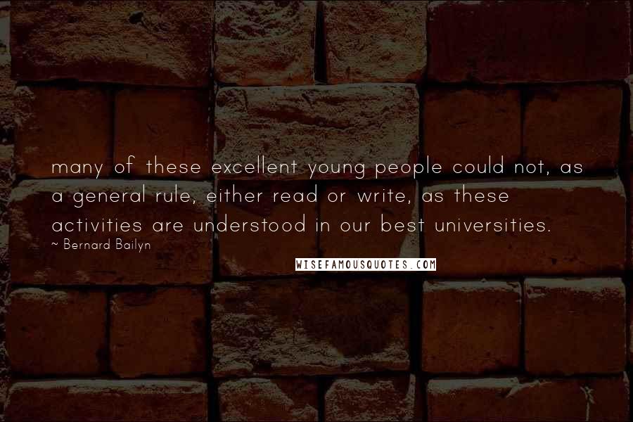 Bernard Bailyn Quotes: many of these excellent young people could not, as a general rule, either read or write, as these activities are understood in our best universities.