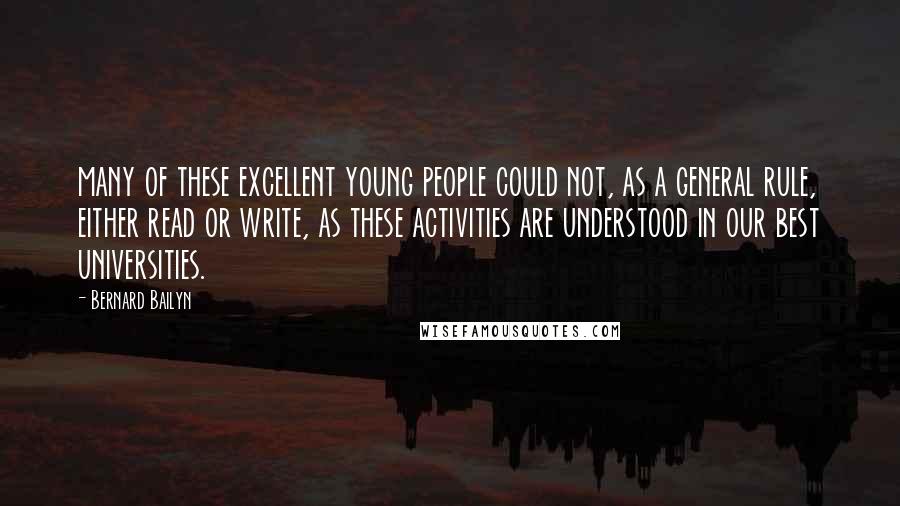 Bernard Bailyn Quotes: many of these excellent young people could not, as a general rule, either read or write, as these activities are understood in our best universities.