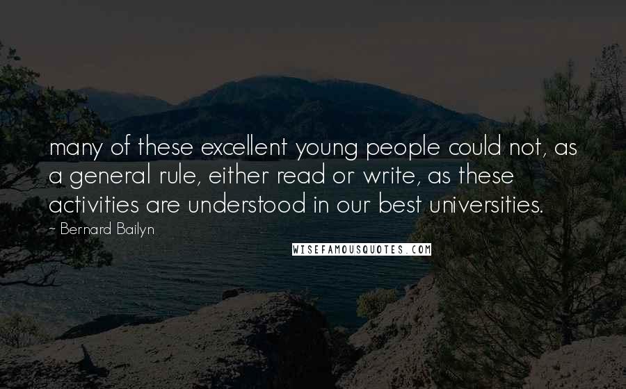 Bernard Bailyn Quotes: many of these excellent young people could not, as a general rule, either read or write, as these activities are understood in our best universities.
