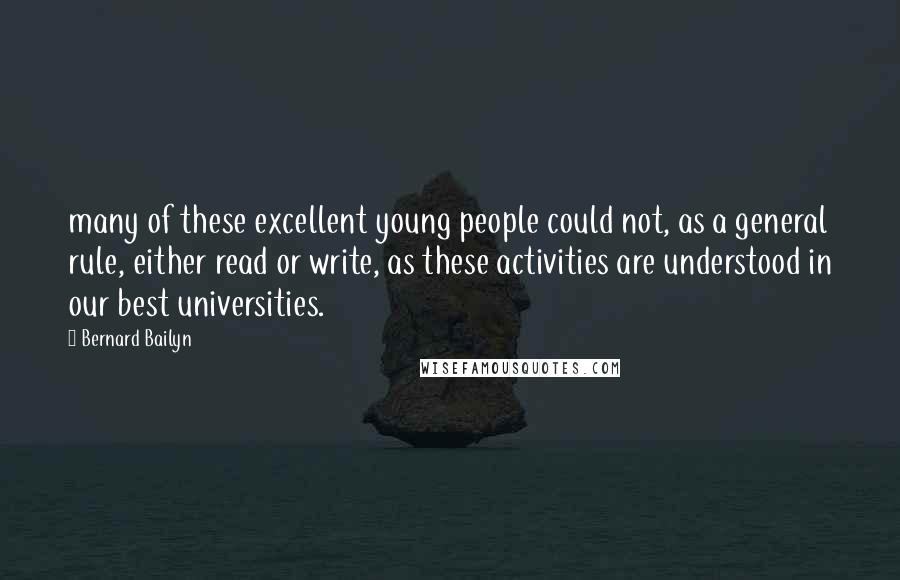 Bernard Bailyn Quotes: many of these excellent young people could not, as a general rule, either read or write, as these activities are understood in our best universities.