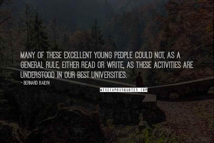 Bernard Bailyn Quotes: many of these excellent young people could not, as a general rule, either read or write, as these activities are understood in our best universities.