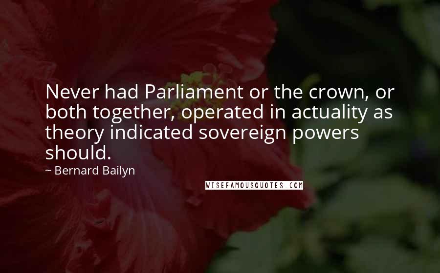 Bernard Bailyn Quotes: Never had Parliament or the crown, or both together, operated in actuality as theory indicated sovereign powers should.