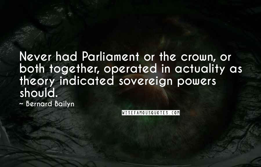 Bernard Bailyn Quotes: Never had Parliament or the crown, or both together, operated in actuality as theory indicated sovereign powers should.
