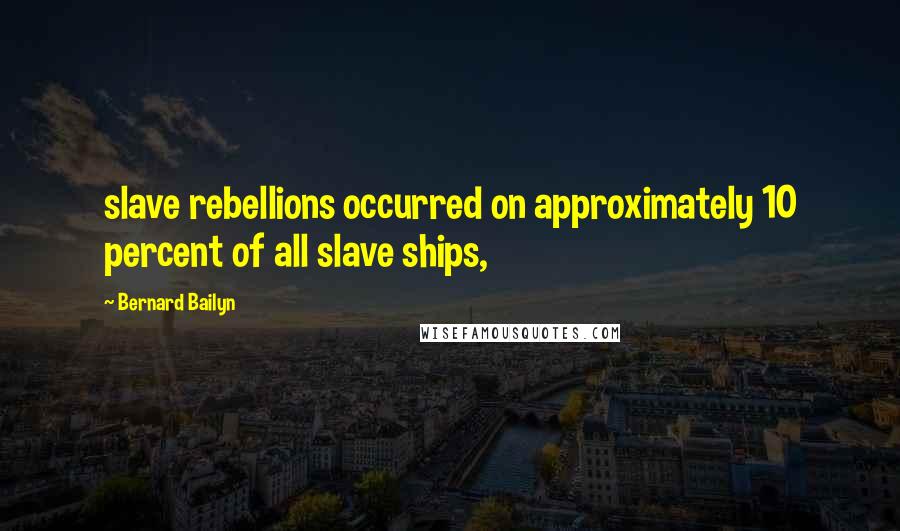 Bernard Bailyn Quotes: slave rebellions occurred on approximately 10 percent of all slave ships,