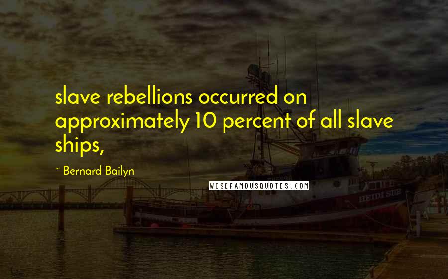 Bernard Bailyn Quotes: slave rebellions occurred on approximately 10 percent of all slave ships,