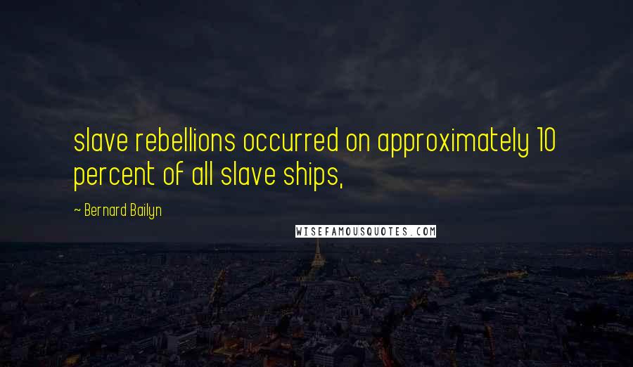 Bernard Bailyn Quotes: slave rebellions occurred on approximately 10 percent of all slave ships,