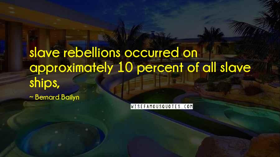 Bernard Bailyn Quotes: slave rebellions occurred on approximately 10 percent of all slave ships,