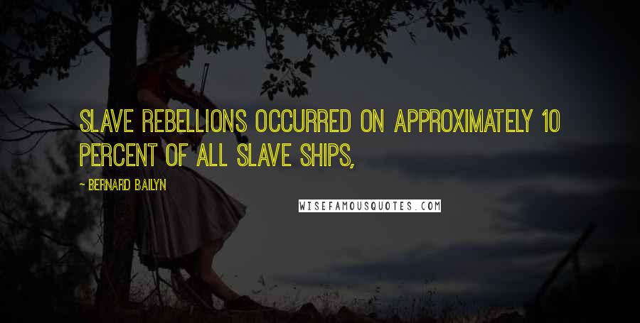 Bernard Bailyn Quotes: slave rebellions occurred on approximately 10 percent of all slave ships,