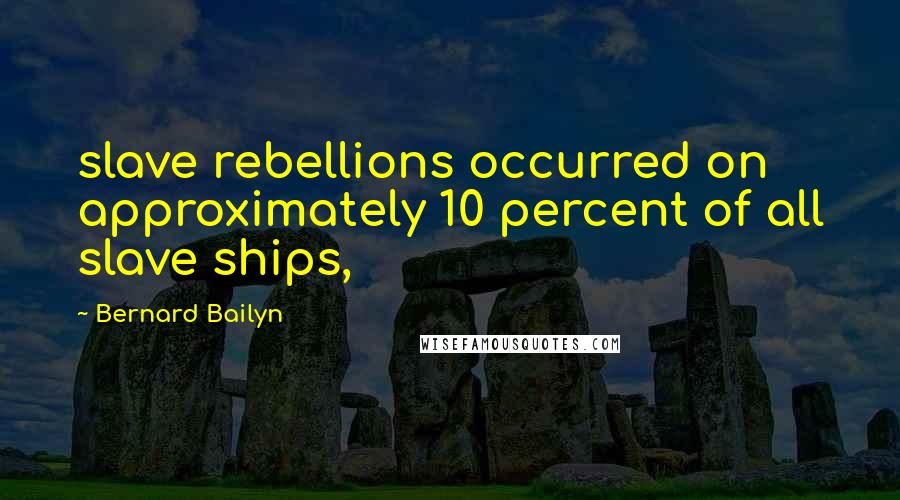 Bernard Bailyn Quotes: slave rebellions occurred on approximately 10 percent of all slave ships,